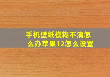 手机壁纸模糊不清怎么办苹果12怎么设置