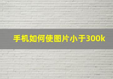 手机如何使图片小于300k