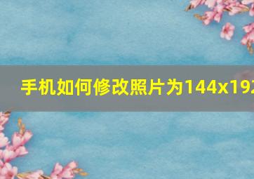 手机如何修改照片为144x192