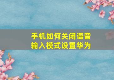 手机如何关闭语音输入模式设置华为