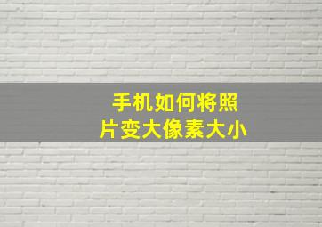 手机如何将照片变大像素大小