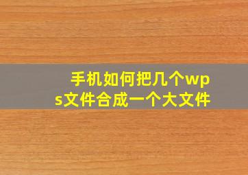 手机如何把几个wps文件合成一个大文件