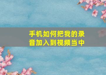 手机如何把我的录音加入到视频当中