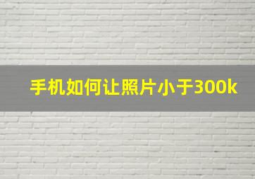 手机如何让照片小于300k