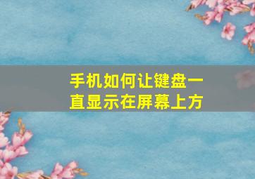 手机如何让键盘一直显示在屏幕上方