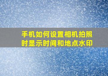 手机如何设置相机拍照时显示时间和地点水印