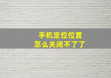 手机定位位置怎么关闭不了了