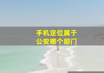 手机定位属于公安哪个部门