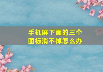 手机屏下面的三个图标消不掉怎么办