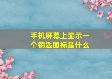 手机屏幕上显示一个钥匙图标是什么