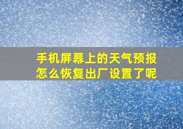 手机屏幕上的天气预报怎么恢复出厂设置了呢