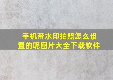 手机带水印拍照怎么设置的呢图片大全下载软件