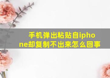 手机弹出粘贴自iphone却复制不出来怎么回事