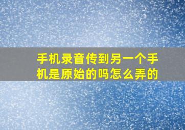 手机录音传到另一个手机是原始的吗怎么弄的