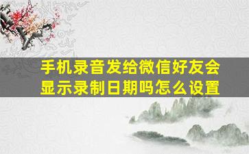 手机录音发给微信好友会显示录制日期吗怎么设置