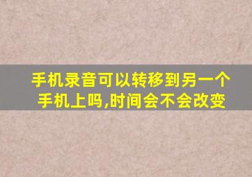 手机录音可以转移到另一个手机上吗,时间会不会改变