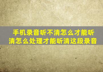 手机录音听不清怎么才能听清怎么处理才能听清这段录音