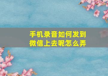 手机录音如何发到微信上去呢怎么弄