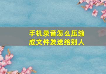 手机录音怎么压缩成文件发送给别人