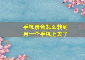 手机录音怎么转到另一个手机上去了