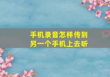 手机录音怎样传到另一个手机上去听