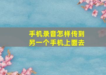 手机录音怎样传到另一个手机上面去