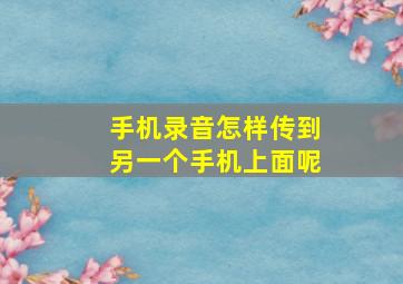 手机录音怎样传到另一个手机上面呢