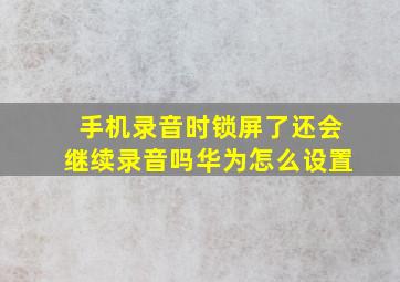 手机录音时锁屏了还会继续录音吗华为怎么设置