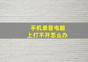 手机录音电脑上打不开怎么办