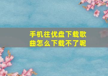 手机往优盘下载歌曲怎么下载不了呢