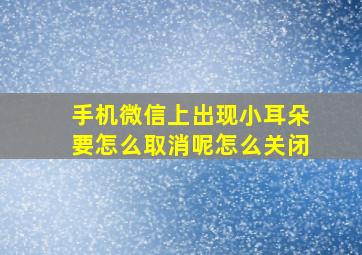 手机微信上出现小耳朵要怎么取消呢怎么关闭