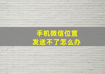 手机微信位置发送不了怎么办