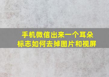 手机微信出来一个耳朵标志如何去掉图片和视屏