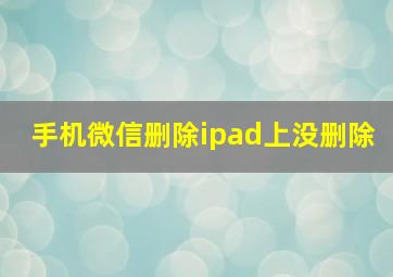 手机微信删除ipad上没删除