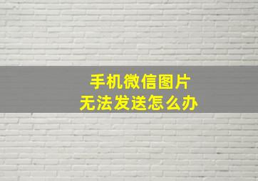 手机微信图片无法发送怎么办