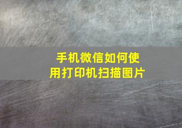 手机微信如何使用打印机扫描图片