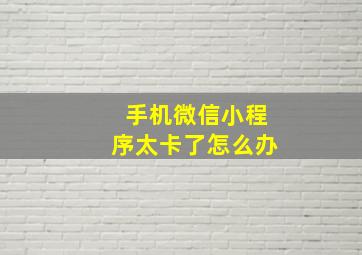 手机微信小程序太卡了怎么办