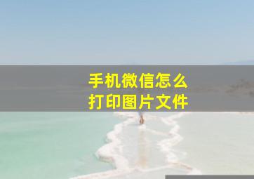 手机微信怎么打印图片文件