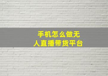 手机怎么做无人直播带货平台