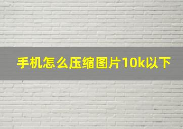 手机怎么压缩图片10k以下