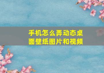 手机怎么弄动态桌面壁纸图片和视频