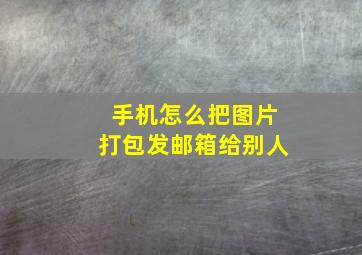 手机怎么把图片打包发邮箱给别人