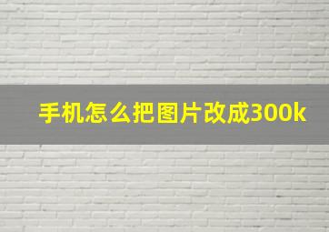 手机怎么把图片改成300k