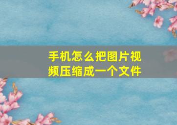 手机怎么把图片视频压缩成一个文件