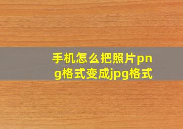 手机怎么把照片png格式变成jpg格式