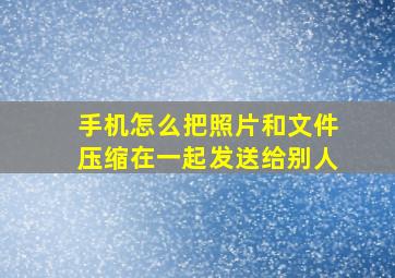 手机怎么把照片和文件压缩在一起发送给别人