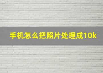 手机怎么把照片处理成10k