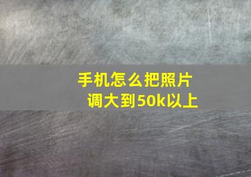 手机怎么把照片调大到50k以上