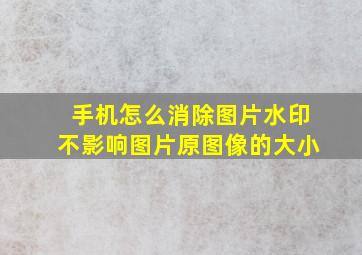 手机怎么消除图片水印不影响图片原图像的大小