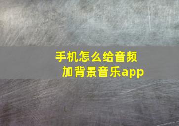 手机怎么给音频加背景音乐app